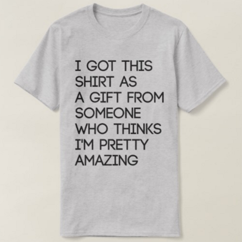 I Got This Shirt As A Gift From Someone Who Thinks I’m Pretty Amazing
